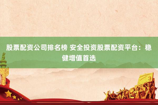 股票配资公司排名榜 安全投资股票配资平台：稳健增值首选