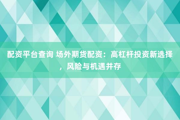 配资平台查询 场外期货配资：高杠杆投资新选择，风险与机遇并存