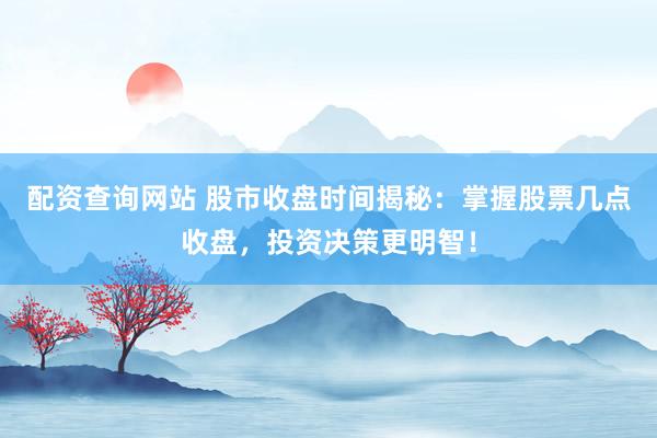 配资查询网站 股市收盘时间揭秘：掌握股票几点收盘，投资决策更明智！