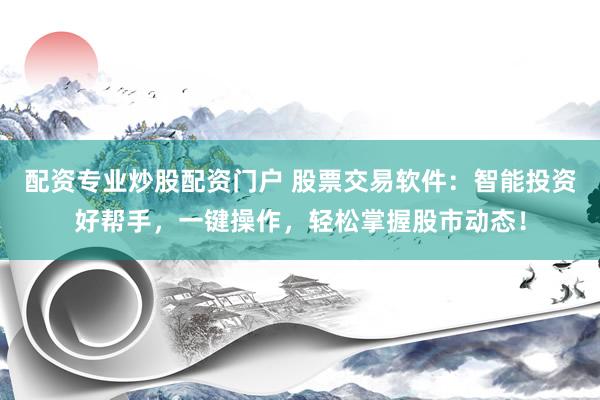 配资专业炒股配资门户 股票交易软件:智能投资好帮手,一键操作,轻松掌握股市动态!