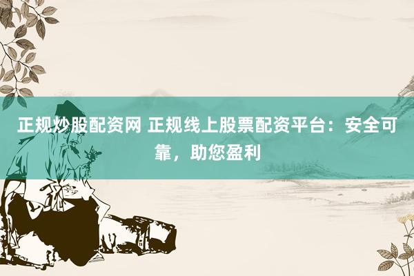 正规炒股配资网 正规线上股票配资平台：安全可靠，助您盈利