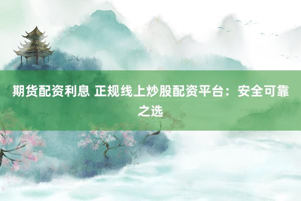 期货配资利息 正规线上炒股配资平台：安全可靠之选
