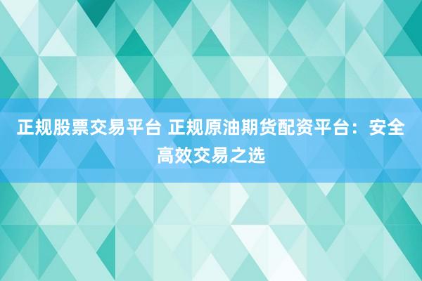 正规股票交易平台 正规原油期货配资平台：安全高效交易之选