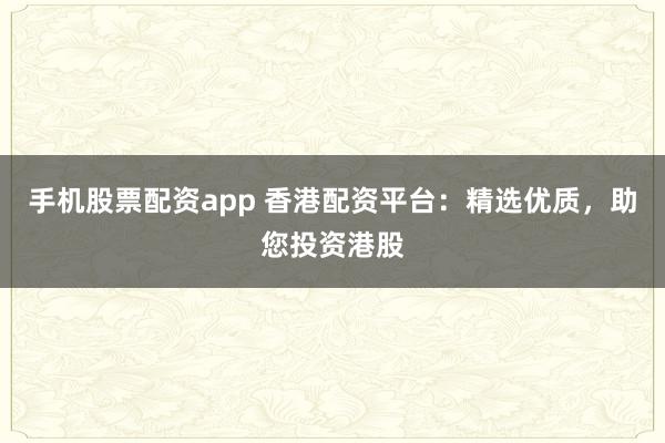 手机股票配资app 香港配资平台:精选优质,助您投资港股