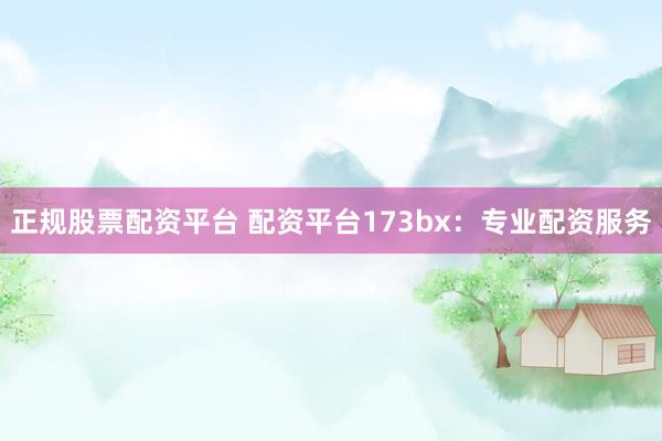 正规股票配资平台 配资平台173bx：专业配资服务