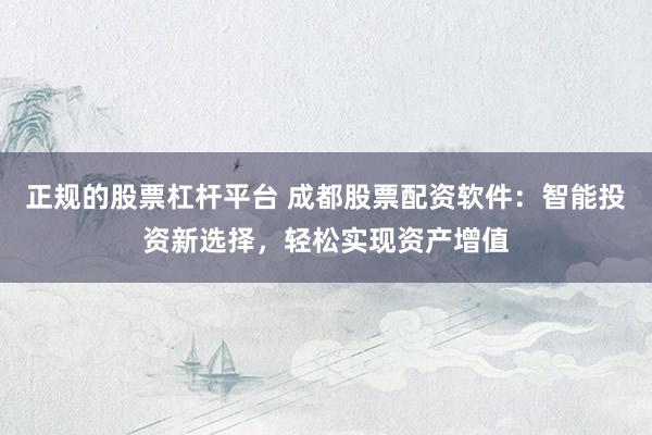 正规的股票杠杆平台 成都股票配资软件：智能投资新选择，轻松实现资产增值