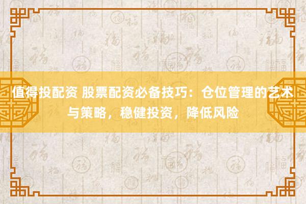 值得投配资 股票配资必备技巧:仓位管理的艺术与策略,稳健投资,降低风险