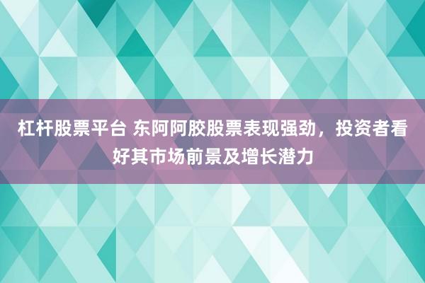 杠杆股票平台 东阿阿胶股票表现强劲,投资者看好其市场前景及增长潜力