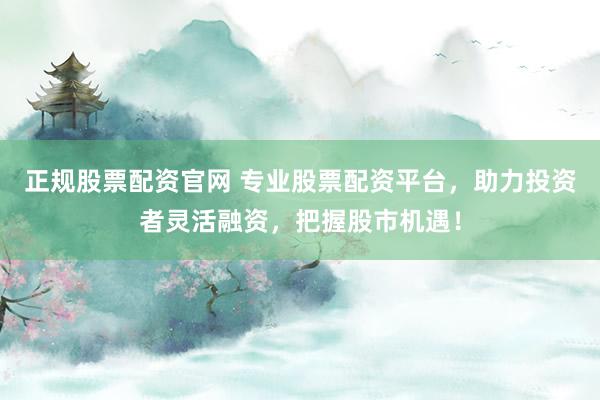 正规股票配资官网 专业股票配资平台，助力投资者灵活融资，把握股市机遇！