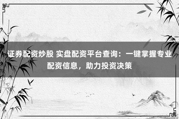 证券配资炒股 实盘配资平台查询：一键掌握专业配资信息，助力投资决策