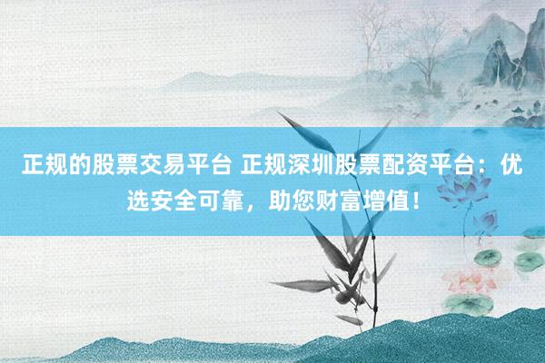 正规的股票交易平台 正规深圳股票配资平台：优选安全可靠，助您财富增值！