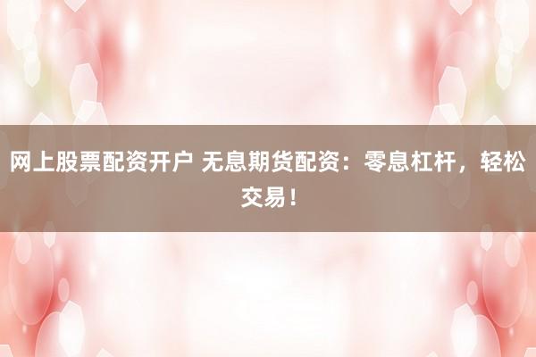 网上股票配资开户 无息期货配资：零息杠杆，轻松交易！