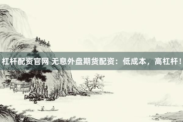 杠杆配资官网 无息外盘期货配资：低成本，高杠杆！