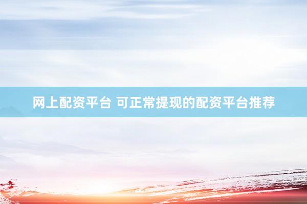 网上配资平台 可正常提现的配资平台推荐