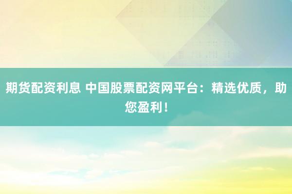 期货配资利息 中国股票配资网平台:精选优质,助您盈利!