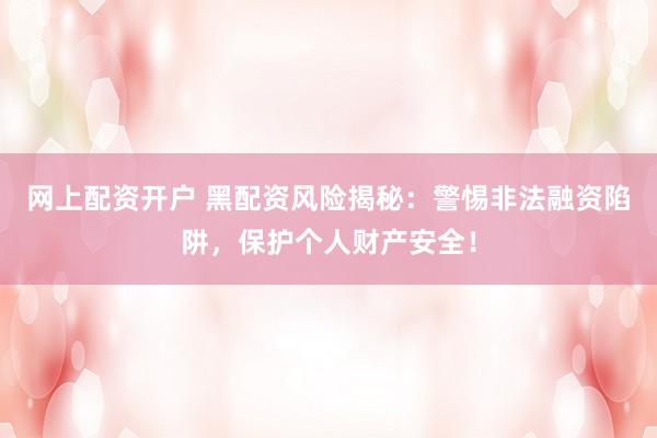 网上配资开户 黑配资风险揭秘：警惕非法融资陷阱，保护个人财产安全！