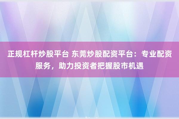 正规杠杆炒股平台 东莞炒股配资平台：专业配资服务，助力投资者把握股市机遇