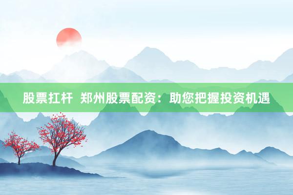 股票扛杆  郑州股票配资：助您把握投资机遇