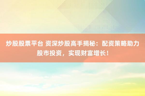 炒股股票平台 资深炒股高手揭秘:配资策略助力股市投资,实现财富增长!