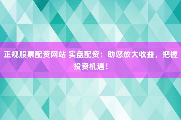 正规股票配资网站 实盘配资：助您放大收益，把握投资机遇！