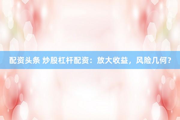 配资头条 炒股杠杆配资：放大收益，风险几何？