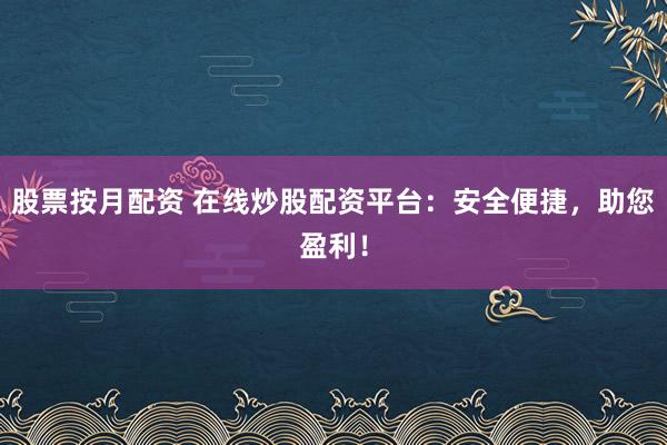 股票按月配资 在线炒股配资平台：安全便捷，助您盈利！