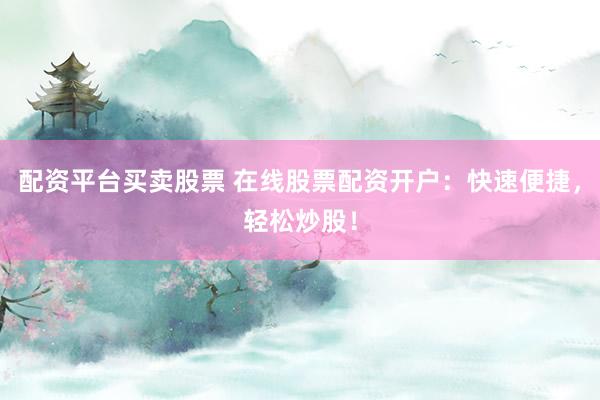 配资平台买卖股票 在线股票配资开户：快速便捷，轻松炒股！