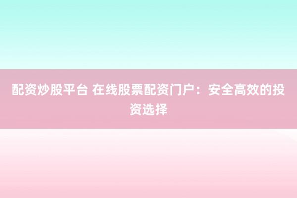 配资炒股平台 在线股票配资门户:安全高效的投资选择
