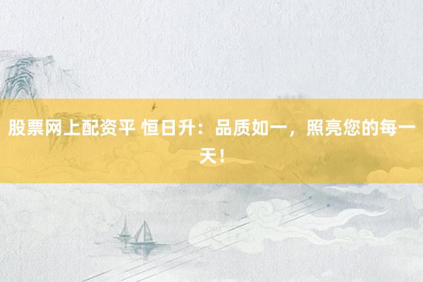股票网上配资平 恒日升:品质如一,照亮您的每一天!