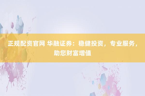 正规配资官网 华融证券:稳健投资,专业服务,助您财富增值