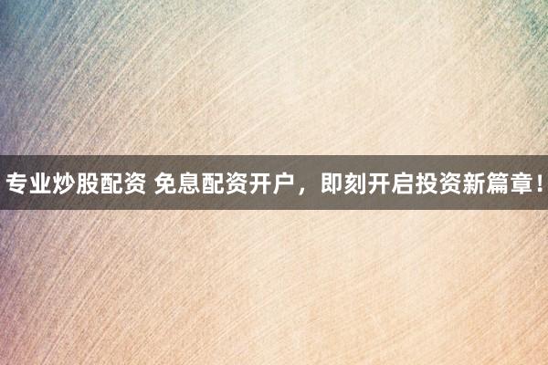 专业炒股配资 免息配资开户，即刻开启投资新篇章！