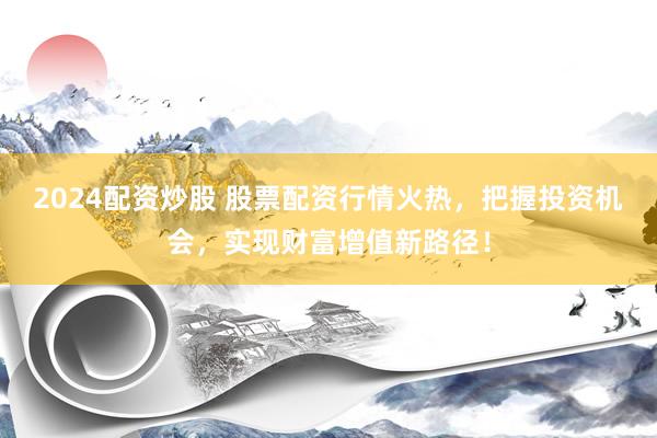 2024配资炒股 股票配资行情火热，把握投资机会，实现财富增值新路径！