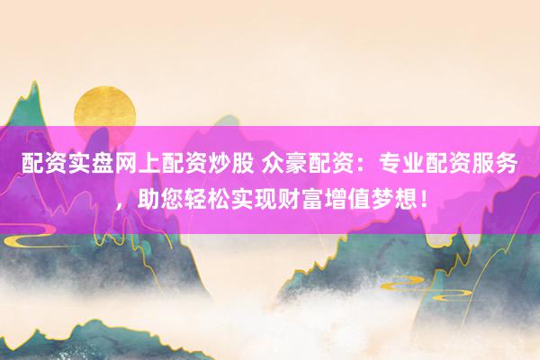 配资实盘网上配资炒股 众豪配资：专业配资服务，助您轻松实现财富增值梦想！