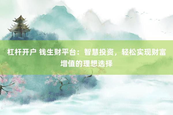 杠杆开户 钱生财平台：智慧投资，轻松实现财富增值的理想选择