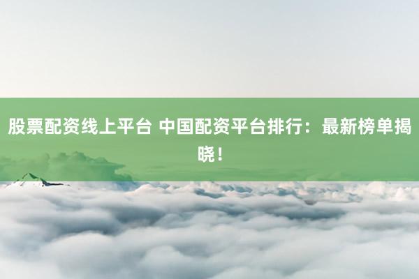 股票配资线上平台 中国配资平台排行：最新榜单揭晓！