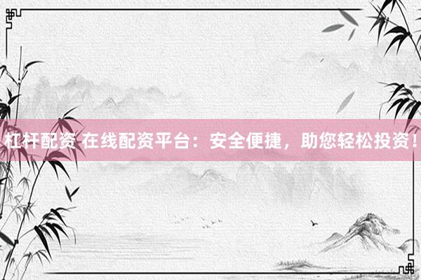 杠杆配资 在线配资平台：安全便捷，助您轻松投资！