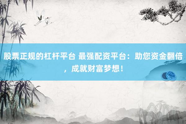 股票正规的杠杆平台 最强配资平台：助您资金翻倍，成就财富梦想！