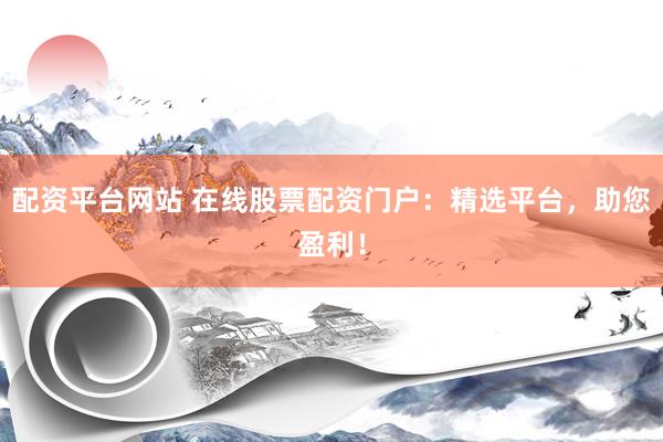 配资平台网站 在线股票配资门户：精选平台，助您盈利！