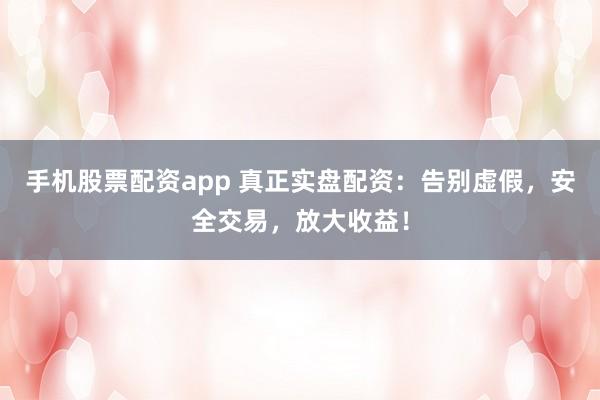 手机股票配资app 真正实盘配资：告别虚假，安全交易，放大收益！