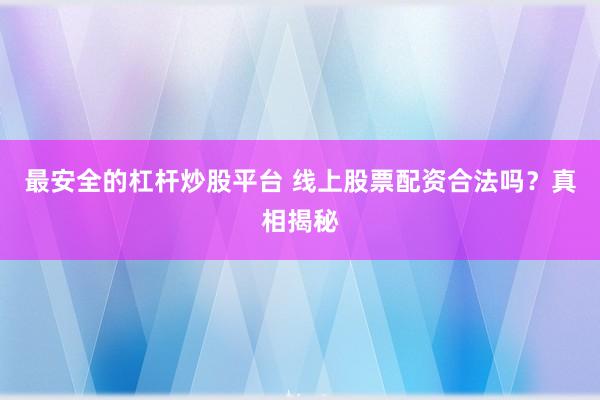最安全的杠杆炒股平台 线上股票配资合法吗？真相揭秘