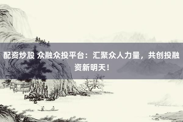 配资炒股 众融众投平台：汇聚众人力量，共创投融资新明天！
