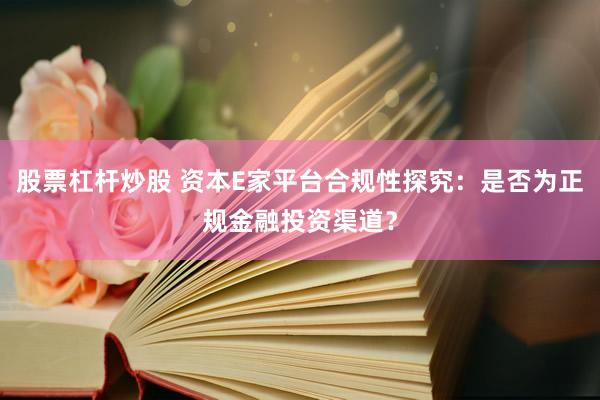 股票杠杆炒股 资本E家平台合规性探究：是否为正规金融投资渠道？