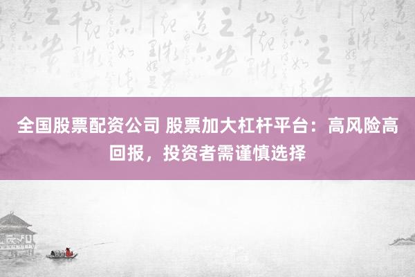 全国股票配资公司 股票加大杠杆平台：高风险高回报，投资者需谨慎选择