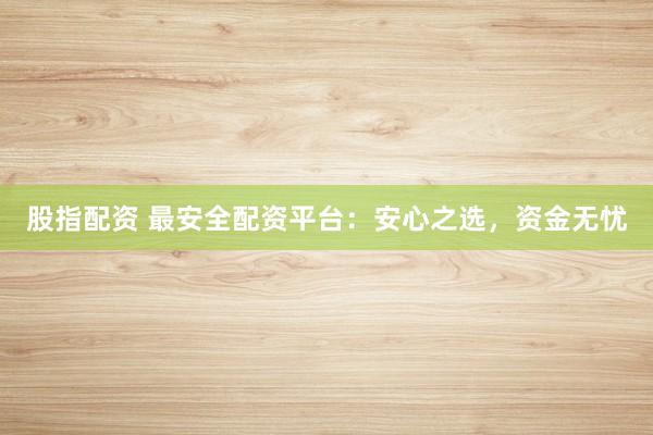 股指配资 最安全配资平台：安心之选，资金无忧