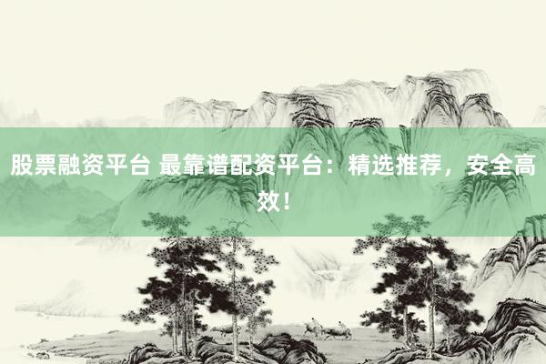 股票融资平台 最靠谱配资平台:精选推荐,安全高效!
