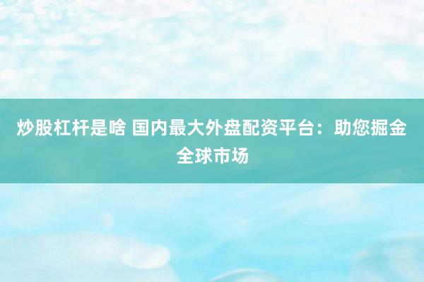 炒股杠杆是啥 国内最大外盘配资平台:助您掘金全球市场