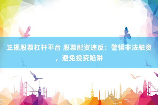 正规股票杠杆平台 股票配资违反：警惕非法融资，避免投资陷阱