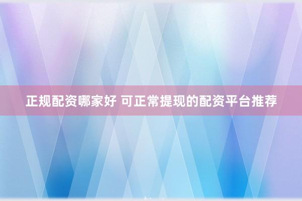 正规配资哪家好 可正常提现的配资平台推荐