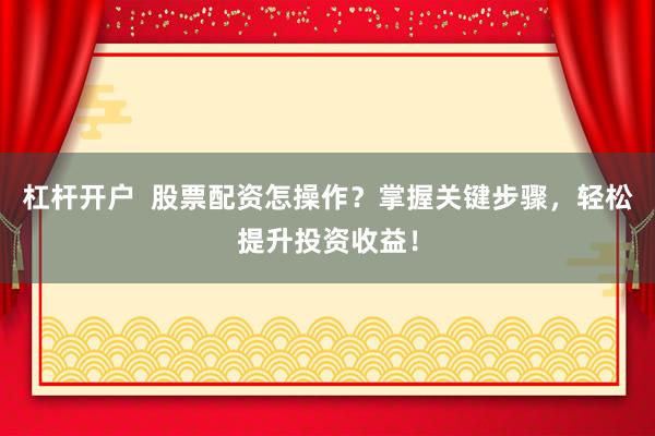 杠杆开户  股票配资怎操作？掌握关键步骤，轻松提升投资收益！