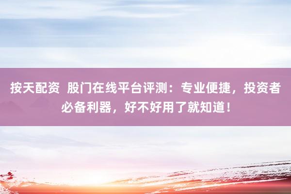 按天配资  股门在线平台评测：专业便捷，投资者必备利器，好不好用了就知道！